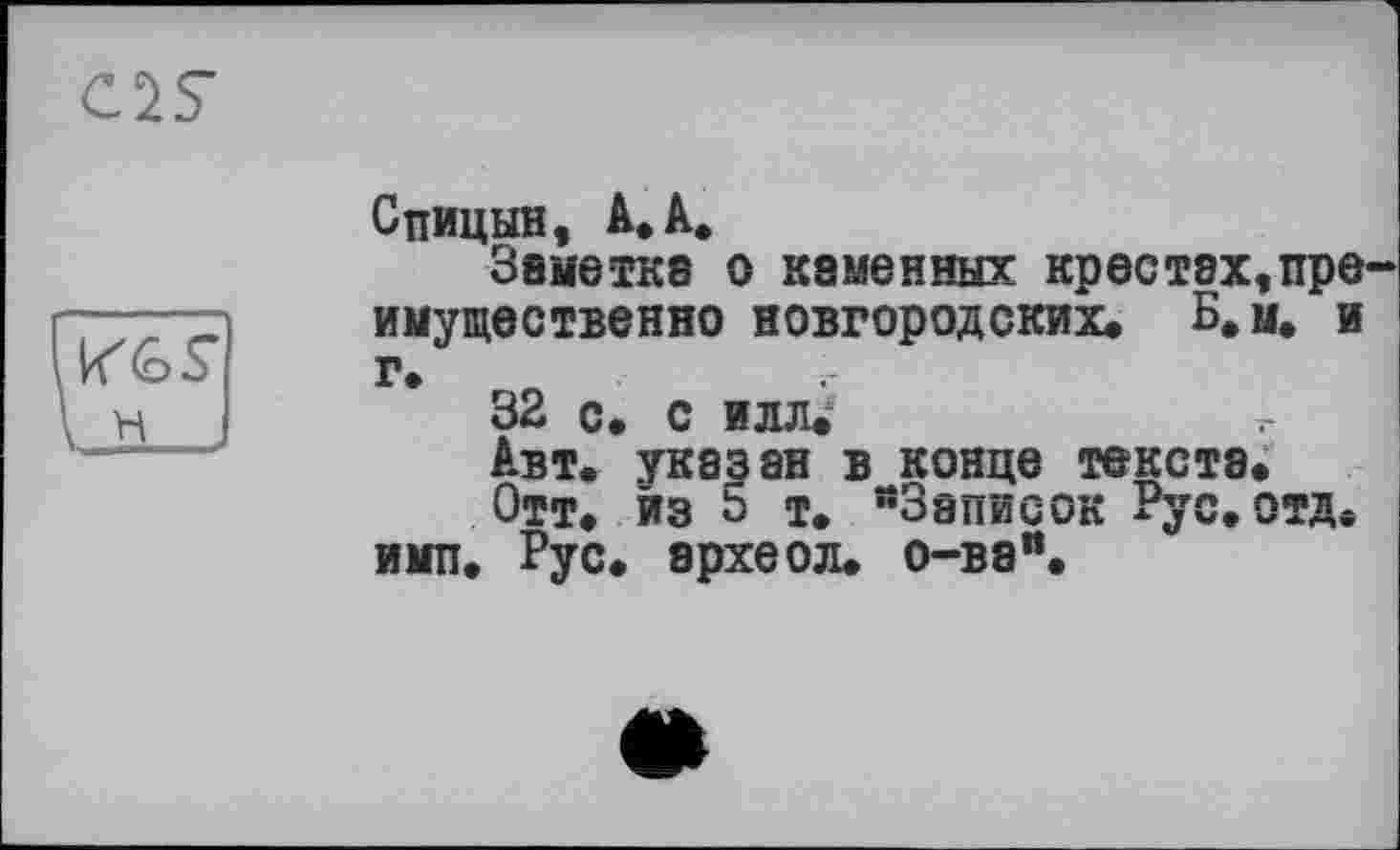 ﻿C2S
Спицын, А. А.
Заметке о каменных крестах,пре имущественно новгородских. Б.М. и г.
32 с. с илл.
Авт. указан в конце текста.
Отт. из ь т. "Записок Рус.отд. имп. Рус. эрхеол. о-ва".